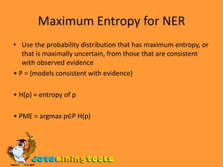 Maximum Entropy for NERUse the probability distribution that has maximum entropy, or that is maximally uncertain, from those that are consistent with observed evidence• P = {models consistent with evidence}• H(p) = entropy of p• PME = argmax p∈P H(p)