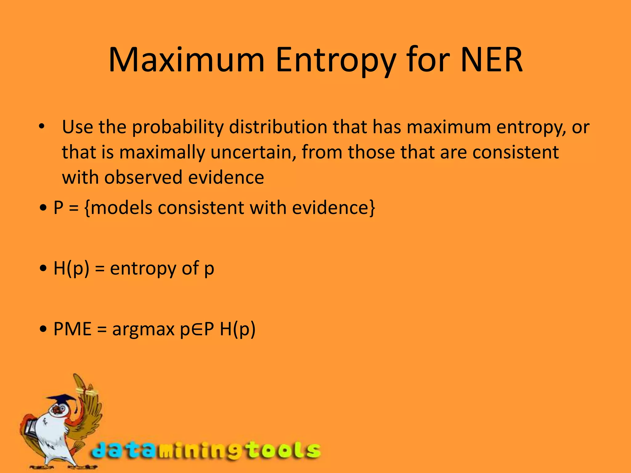 Maximum Entropy for NERUse the probability distribution that has maximum entropy, or that is maximally uncertain, from those that are consistent with observed evidence• P = {models consistent with evidence}• H(p) = entropy of p• PME = argmax p∈P H(p)
