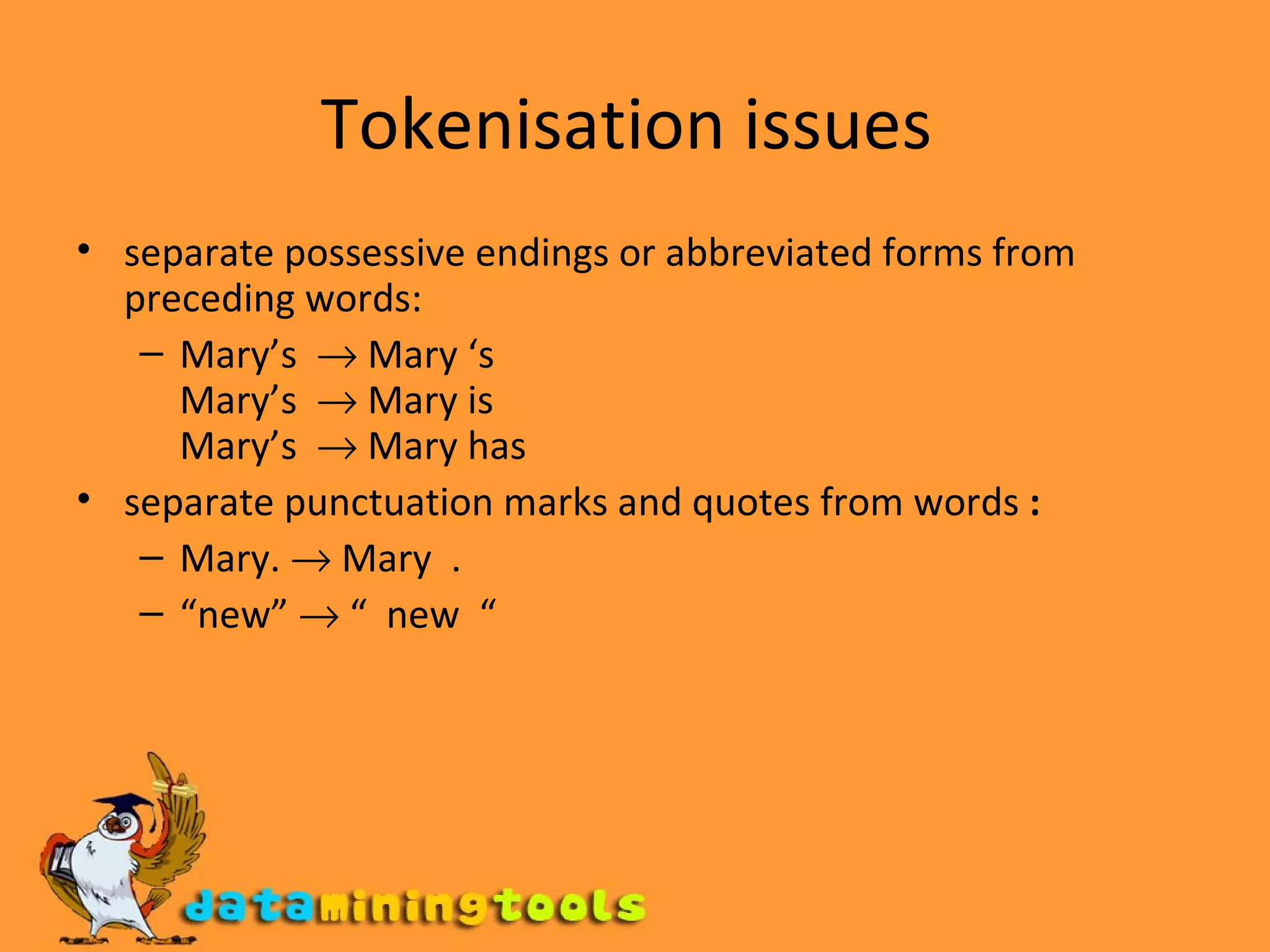 Tokenisation issues  separate possessive endings or abbreviated forms from preceding words:  Mary’s    Mary ‘s Mary’s    Mary is Mary’s    Mary has separate punctuation marks and quotes from words  : Mary.    Mary  . “ new”    “  new  “ 