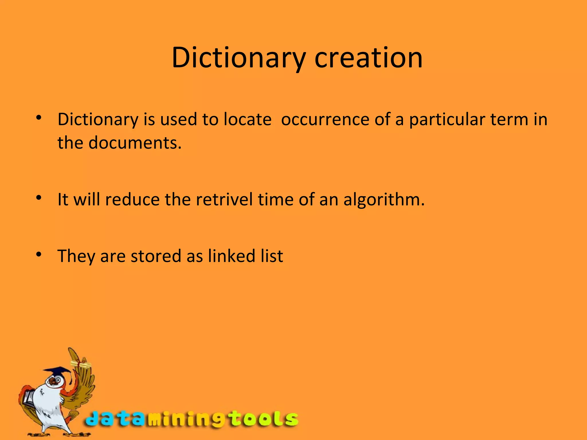   Dictionary creation Dictionary is used to locate  occurrence of a particular term in the documents. It will reduce the retrivel time of an algorithm. They are stored as linked list 