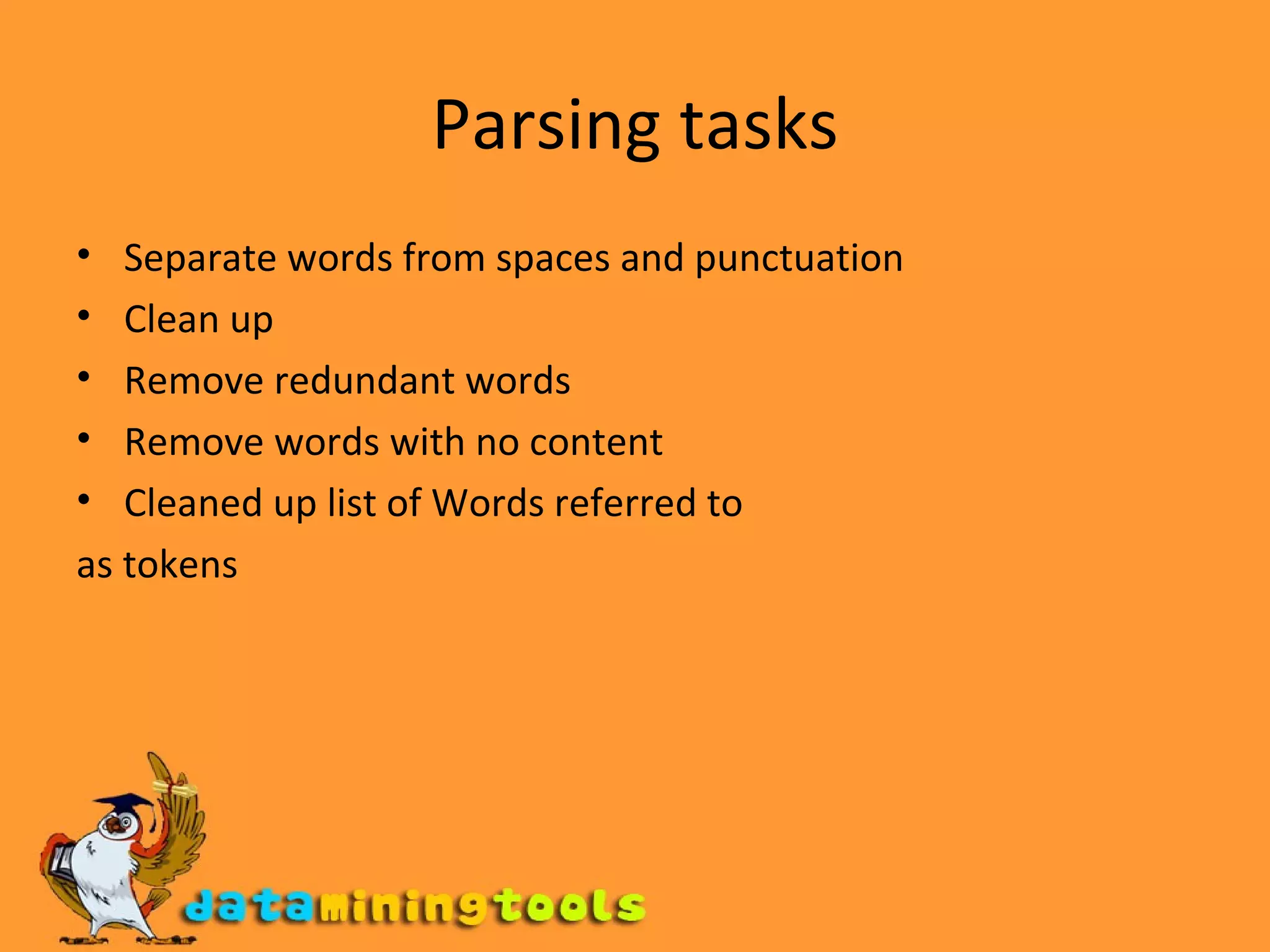 Parsing tasks Separate words from spaces and punctuation Clean up Remove redundant words Remove words with no content Cleaned up list of Words referred to as tokens 