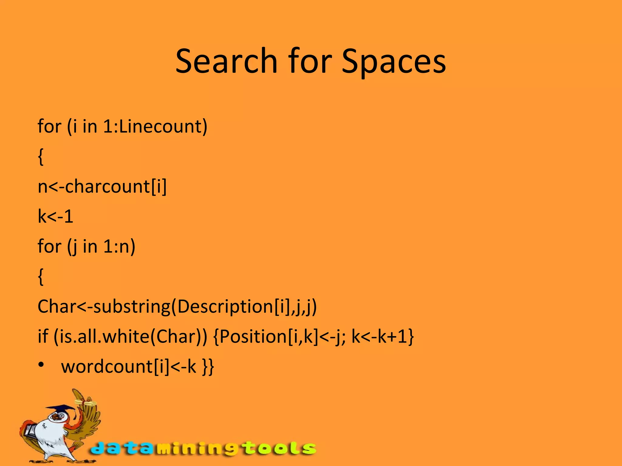 Search for Spaces for (i in 1:Linecount) { n<-charcount[i] k<-1 for (j in 1:n) { Char<-substring(Description[i],j,j) if (is.all.white(Char)) {Position[i,k]<-j; k<-k+1} wordcount[i]<-k }} 