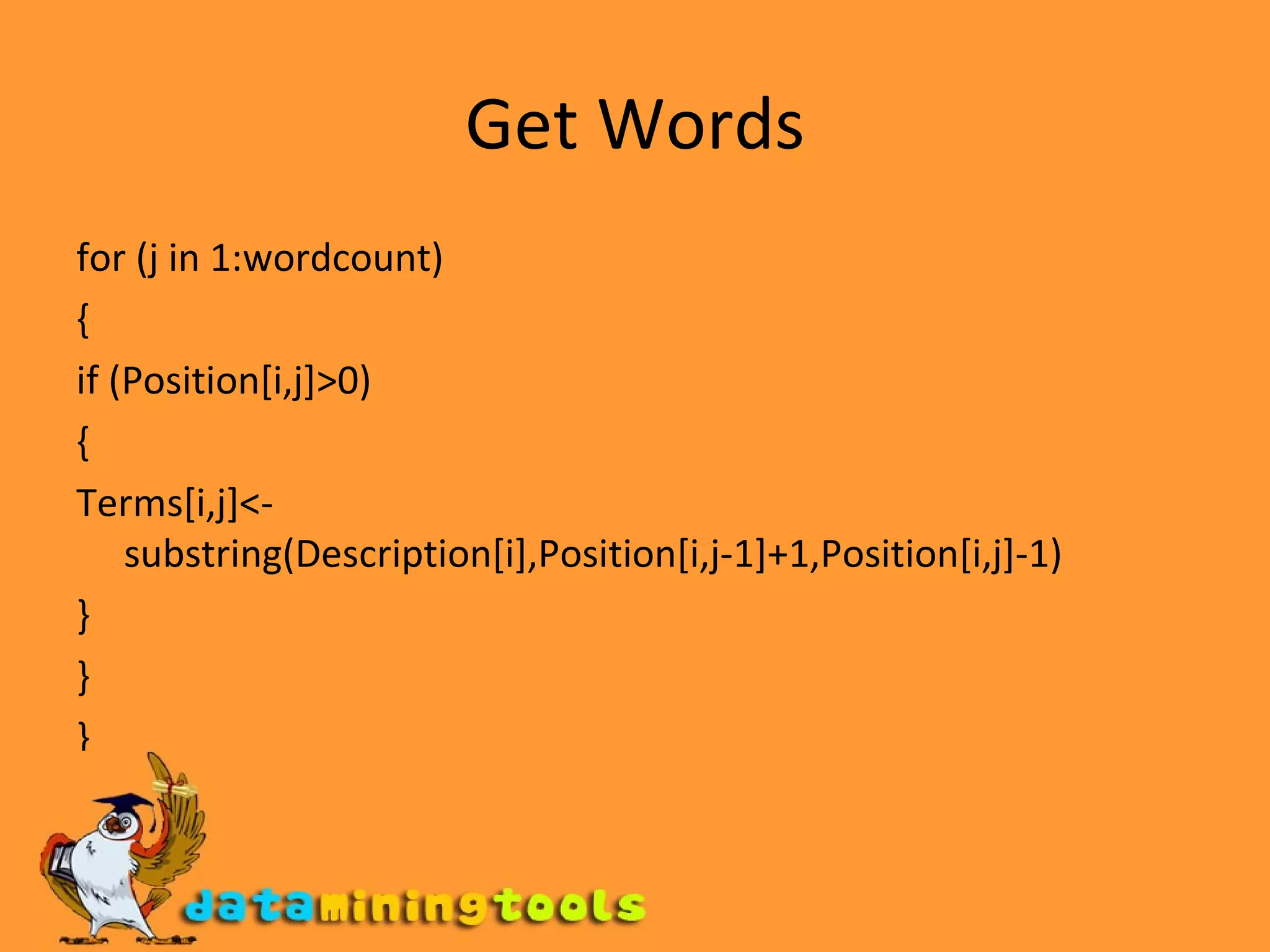 Get Words for (j in 1:wordcount) { if (Position[i,j]>0) { Terms[i,j]<-substring(Description[i],Position[i,j-1]+1,Position[i,j]-1) } } } 