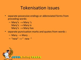 Tokenisation issues  separate possessive endings or abbreviated forms from preceding words:  Mary’s    Mary ‘s Mary’s    Mary is Mary’s    Mary has separate punctuation marks and quotes from words  : Mary.    Mary  . “ new”    “  new  “ 