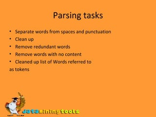 Parsing tasks Separate words from spaces and punctuation Clean up Remove redundant words Remove words with no content Cleaned up list of Words referred to as tokens 