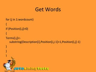 Get Words for (j in 1:wordcount) { if (Position[i,j]>0) { Terms[i,j]<-substring(Description[i],Position[i,j-1]+1,Position[i,j]-1) } } } 