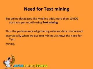 Need for Text mining But online databases like Medline adds more than 10,000 abstracts per month using  Text mining   Thus the performance of gathering relevant data is increased dramatically when we use text mining .It shows the need for Text mining. 