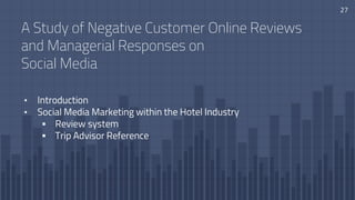 A Study of Negative Customer Online Reviews
and Managerial Responses on
Social Media
• Introduction
• Social Media Marketing within the Hotel Industry
 Review system
 Trip Advisor Reference
27
 
