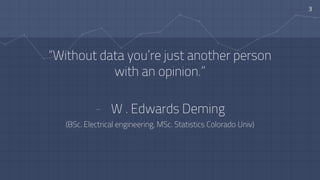 “Without data you’re just another person
with an opinion.”
- W . Edwards Deming
(BSc. Electrical engineering, MSc. Statistics Colorado Univ)
3
 
