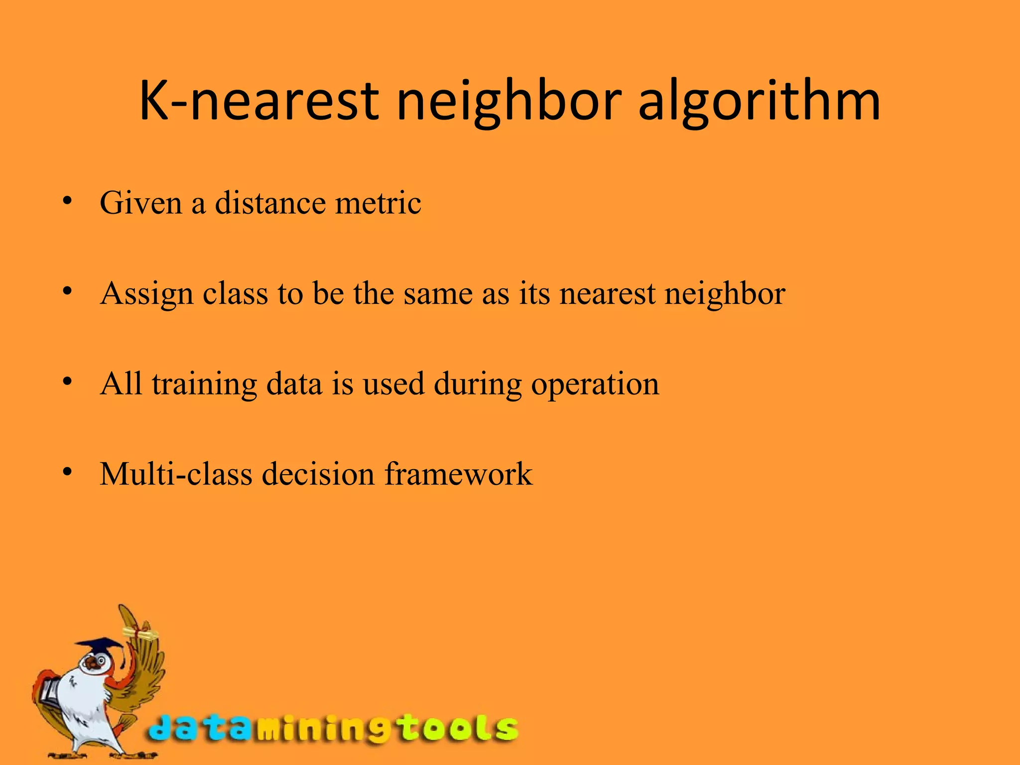K-nearest neighbor algorithm Given a distance metric Assign class to be the same as its nearest neighbor All training data is used during operation Multi-class decision framework 
