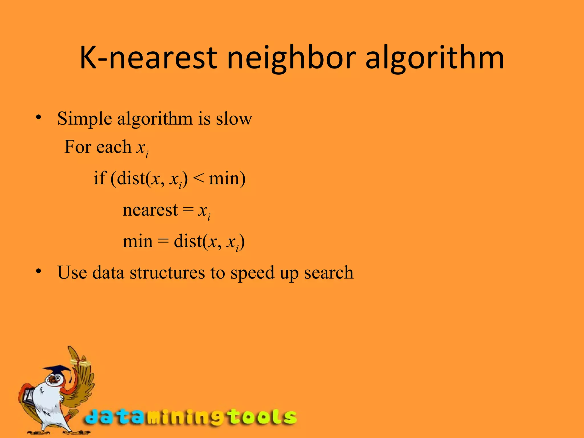 K-nearest neighbor algorithm Simple algorithm is slow For each  x i if (dist( x ,  x i ) < min) nearest =  x i min = dist( x ,  x i ) Use data structures to speed up search 