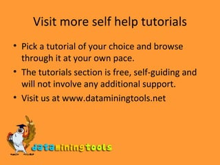 Visit more self help tutorials Pick a tutorial of your choice and browse through it at your own pace. The tutorials section is free, self-guiding and will not involve any additional support. Visit us at www.dataminingtools.net 