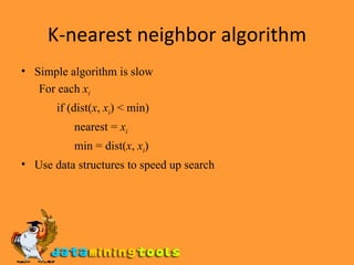 K-nearest neighbor algorithm Simple algorithm is slow For each  x i if (dist( x ,  x i ) < min) nearest =  x i min = dist( x ,  x i ) Use data structures to speed up search 