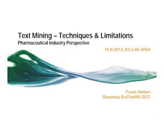 Text Mining – Techniques & Limitations
Pharmaceutical Industry Perspective
14.9.2013, EC-L4E-WG4

Frank Oellien
Secretary EuCheMS DCC

 