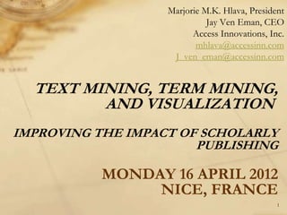 TEXT MINING, TERM MINING,
AND VISUALIZATION
IMPROVING THE IMPACT OF SCHOLARLY
PUBLISHING
MONDAY 16 APRIL 2012
NICE, FRANCE
Marjorie M.K. Hlava, President
Jay Ven Eman, CEO
Access Innovations, Inc.
mhlava@accessinn.com
J_ven_eman@accessinn.com
1
 