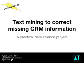 PyData London 2014
Jonathan Sedar, Applied AI
@jonsedar
Text mining to correct
missing CRM information
A practical data science project
LIGHTNING EDITION
 
