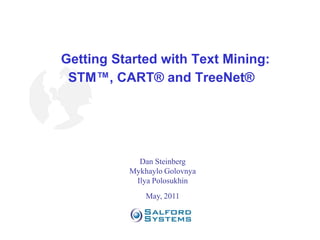 Getting Started with Text Mining:
 STM™, CART® and TreeNet®




            Dan Steinberg
          Mykhaylo Golovnya
           Ilya Polosukhin
              May, 2011
 
