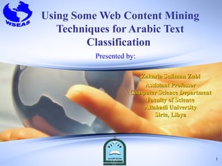 Using Some Web Content Mining
   Techniques for Arabic Text
         Classification
         Presented by:

                       Zakaria Suliman Zubi
                        Assistant Professor
                    Computer Science Department
                         Faculty of Science
                        Altahadi University
                            Sirte, Libya




                                                  1
 