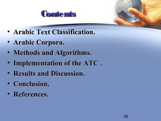 Contents
•   Arabic Text Classification.
•   Arabic Corpora.
•   Methods and Algorithms.
•   Implementation of the ATC .
•   Results and Discussion.
•   Conclusion.
•   References.

                                  25
 