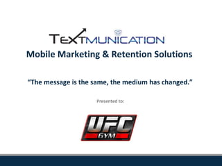 Mobile Marketing & Retention Solutions
“The message is the same, the medium has changed.”
Presented to:

 
