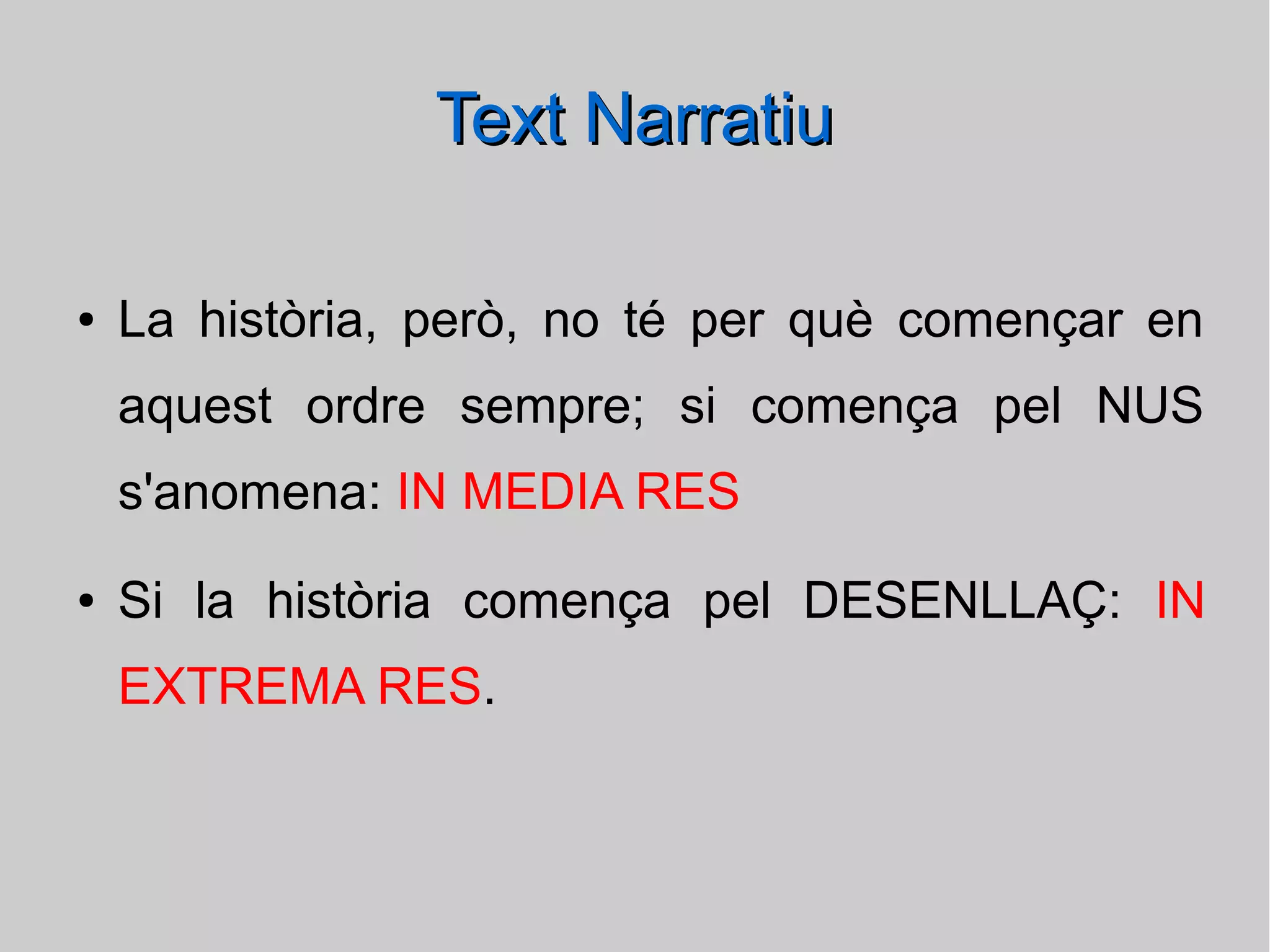 Text Narratiu
●

La història, però, no té per què començar en
aquest ordre sempre; si comença pel NUS
s'anomena: IN MEDIA RES

●

Si la història comença pel DESENLLAÇ: IN
EXTREMA RES.

 