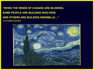 “WHEN THE WINDS OF CHANGE ARE BLOWING, SOME PEOPLE ARE BUILDING SHELTERS AND OTHERS ARE BUILDING WINDMILLS…”   OLD CHINESE PROVERB 