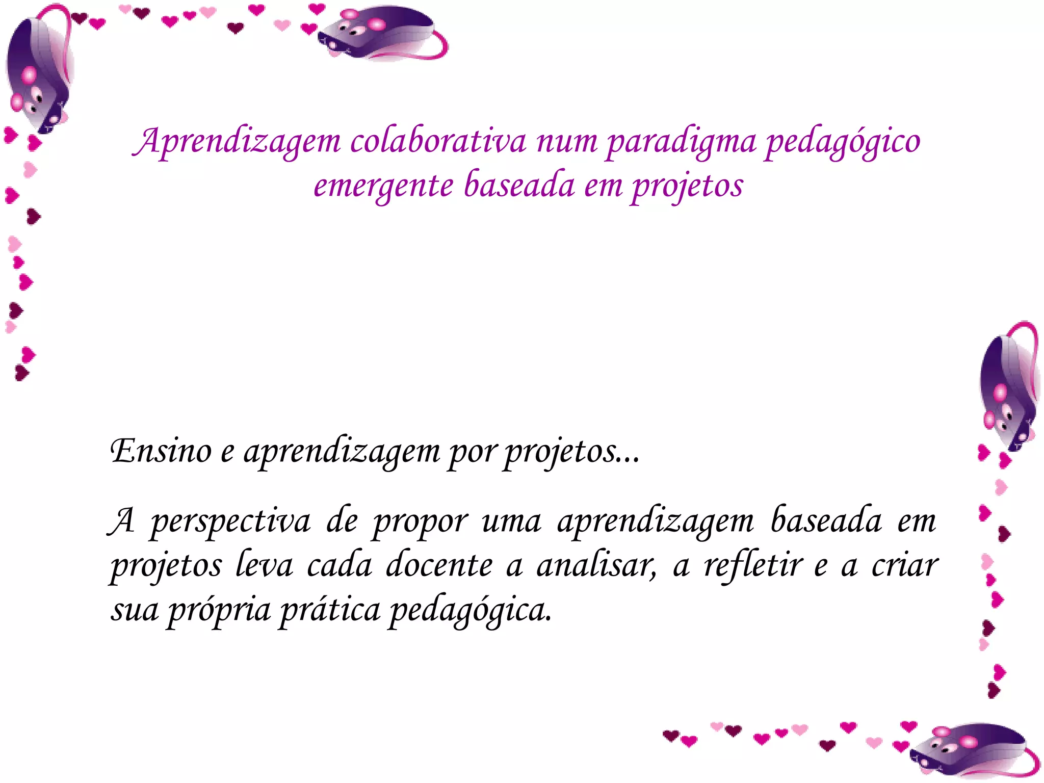 Ensino e aprendizagem por projetos... A perspectiva de propor uma aprendizagem baseada em projetos leva cada docente a analisar, a refletir e a criar sua própria prática pedagógica. Aprendizagem colaborativa num paradigma pedagógico emergente baseada em projetos 