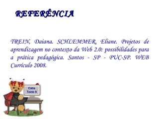 REFERÊNCIA TREIN, Daiana. SCHLEMMER, Eliane. Projetos de aprendizagem no contexto da Web 2.0: possibilidades para a prática pedagógica. Santos - SP - PUC-SP. WEB Currículo 2008. Cátia Texto 9 