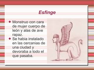 Esfinge Monstruo con cara de mujer cuerpo de león y alas de ave rapaz. Se habia instalado en las cercanias de una ciudad y devoraba a todo el que pasaba.