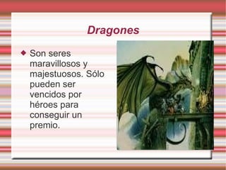 Dragones Son seres maravillosos y majestuosos. Sólo pueden ser vencidos por héroes para conseguir un premio.