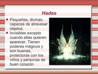 Hadas Pequeñas, divinas, capaces de atravesar objetos. Invisibles excepto cuando ellas quieren aparecer. Tienen poderes mágicos y son buenas, protectoras con los niños y personas de buen corazón