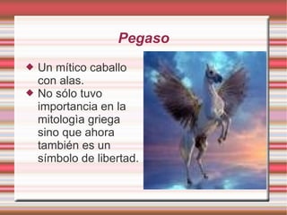 Pegaso Un mítico caballo con alas. No sólo tuvo importancia en la mitologìa griega sino que ahora también es un símbolo de libertad.