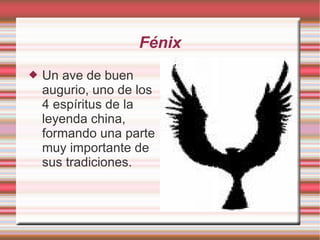 Fénix Un ave de buen augurio, uno de los 4 espíritus de la leyenda china, formando una parte muy importante de sus tradiciones.