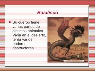 Basilisco Su cuerpo tiene varias partes de distintos animales. Vivía en el desierto, tenía varios poderes destructores.