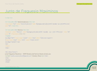 Curso Técnico de Desenho Gráfico                                                                          Execução de projectos reais




></td></tr>

<tr><td width=30%>textointrodutorio</td><td>
<input type=”text” name=”textointrodutorio” style=”background-color:e6f6ff; border: 1px solid #93cced;”
size=”50”></td></tr>

<tr><td width=30%>Notícia</td><td>
<textarea name=”Noticia” style=”background-color:e6f6ff; border: 1px solid #93cced;” cols=”50”
rows=”8”></textarea></td></tr>
</table>
<p align=”left”><input type=”submit” class=”click“value=”Adicionar registo”>
<input type=”reset” class=”click” value=”Limpar ecrã”>
<p align=”center”></p>
</p>
</form>
</div>

<div class=”baixo”>
Junta Freguesia Maximinos - 2009 |Sistema de Notícia Desenvolvido por:
<a href=”mailto:cesarioalves8@gmail.com”>Cesário Alves</a></div>
</div>
</body>
</html>


Cesário Rafael Baía Alves
                                                                                                                                    103
 