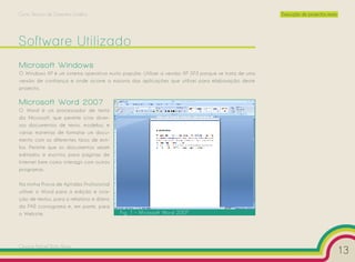 Curso Técnico de Desenho Gráfico                                                                     Execução de projectos reais




Software Utilizado
Microsoft Windows
O Windows XP é um sistema operativo muito popular. Utilizei a versão XP SP3 porque se trata de uma
versão de confiança e onde ocorre a maioria das aplicações que utilizei para elaboração deste
projecto.

Microsoft Word 2007
O Word é um processador de texto
da Microsoft, que permite criar diver-
sos documentos de texto, modelos, e
várias maneiras de formatar um docu-
mento com os diferentes tipos de esti-
los. Permite que os documentos sejam
editados e escritos para páginas de
Internet bem como interagir com outros
programas.

Na minha Prova de Aptidão Profissional
utilizei o Word para a edição e cria-
ção de textos, para o relatório e diário
da PAP, cronograma e, em parte, para
o Website.                                 Fig. 1 – Microsoft Word 2007




Cesário Rafael Baía Alves
                                                                                                                                   13
 
