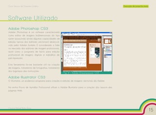 Curso Técnico de Desenho Gráfico                                                                     Execução de projectos reais




Software Utilizado
Adobe Photoshop CS3
Adobe Photoshop é um software caracterizado
como editor de imagens bidimensionais do tipo
raster (possuindo ainda algumas capacidades de
edição típicas dos editores vectoriais) desenvol-
vido pela Adobe Systems. É considerado o líder
no mercado dos editores de imagem profissionais,
assim como o programa de facto para edição
profissional de imagens digitais e trabalhos de
pré-impressão.

Esta ferramenta foi-me bastante útil na criação
de imagens, tratamento de fotografias, tratamento
dos logotipos das instituições.
                                                    Fig. 3 – Adobe Dreamweaver CS3

Adobe Illustrator CS3
O Illustrator, um poderoso programa para criação e edição de imagens vectoriais da Adobe.

Na minha Prova de Aptidão Profissional utilizei o Adobe Illustrator para a criação dos layouts das
páginas Web.




Cesário Rafael Baía Alves
                                                                                                                                   15
 