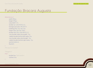 Curso Técnico de Desenho Gráfico                  Execução de projectos reais




#direitahome {
       width:285px;
       height:490px;
       color:#6B717C;
       border:1px solid #AA5112;
       background-color: #F1DAC9;
       padding:30px 5px 0px 5px;
       margin:20px 0px 0px 30px;
       border-top:10px solid #AA5112;
       -moz-border-radius-bottomleft: 7px;
       -webkit-border-bottom-left-radius:7px;
       -moz-border-radius-bottomright: 7px;
       -webkit-border-bottom-right-radius: 7px;
       position:relative;
       float:left;
}
/*Fim da ALA Direita*/

/*Imagens*/
img {
      border:0px;/*sem borda*/
      outline:none;
}


Cesário Rafael Baía Alves
                                                                                50
 