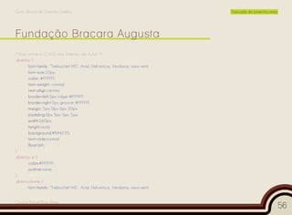 Curso Técnico de Desenho Gráfico                                              Execução de projectos reais




/*Aqui entre a CLASS dos Direitos de Autor */
.direitos {
        font-family: “Trebuchet MS”, Arial, Helvetica, Verdana, sans-serif;
        font-size:10px;
        color: #FFFFFF;
        font-weight: normal;
        text-align:center;
        border-left:5px ridge #FFFFFF;
        border-right:5px groove #FFFFFF;
        margin: 5px 0px 0px 30px;
        padding:0px 5px 0px 5px;
        width:560px;
        height:auto;
        background:#BA6F35;
        font-style:normal;
        float:left;
}
.direitos a {
        color:#FFFFFF;
        outline:none;
}
.direitoshome {
        font-family: “Trebuchet MS”, Arial, Helvetica, Verdana, sans-serif;


Cesário Rafael Baía Alves
                                                                                                            56
 