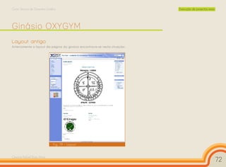 Curso Técnico de Desenho Gráfico                                            Execução de projectos reais




Ginásio OXYGYM
Layout antigo
Anteriormente o layout da página do ginásio encontrava-se nesta situação:




                              Fig. 19 – Layout


Cesário Rafael Baía Alves
                                                                                                          72
 