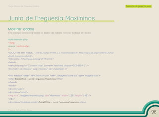 Curso Técnico de Desenho Gráfico                                                                   Execução de projectos reais




Mostrar dados
Este código selecciona todos os dados da tabela noticias da base de dados.

noticiasmain.php
<?php
require ‘verifica.php’;
?>
<!DOCTYPE html PUBLIC “-//W3C//DTD XHTML 1.0 Transitional//EN” “http://www.w3.org/TR/xhtml1/DTD/
xhtml1-transitional.dtd”>
<html xmlns=”http://www.w3.org/1999/xhtml”>
<head>
<meta http-equiv=”Content-Type” content=”text/html; charset=ISO-8859-1” />
<link href=”../estilos.css” type=”text/css” rel=”stylesheet” />

<link media=”screen” rel=”shortcut icon” href=”../imagens/icone.ico” type=”image/x-icon”>
<title>BackOffice - Junta Freguesia Maximinos</title>
</head>
<body>
<div id=”tudo”>
<div class=”topo”>
<img src=”../imagens/maximino.png” alt=”Maximinos” width=”128” height=”148” />
</div>
<div class=”titulobem-vindo”>BackOffice - Junta Freguesia Maximinos</div>


Cesário Rafael Baía Alves
                                                                                                                                 96
 
