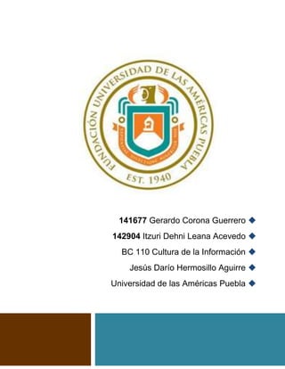 141677 Gerardo Corona Guerrero 
142904 Itzuri Dehni Leana Acevedo 
BC 110 Cultura de la Información 
Jesús Darío Hermosillo Aguirre 
Universidad de las Américas Puebla 
 