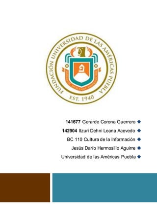 141677 Gerardo Corona Guerrero 
142904 Itzuri Dehni Leana Acevedo 
BC 110 Cultura de la Información 
Jesús Darío Hermosillo Aguirre 
Universidad de las Américas Puebla 
 