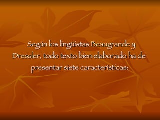 Según los lingüistas  Beaugrande  y  Dressler , todo texto bien elaborado ha de  presentar siete características: 