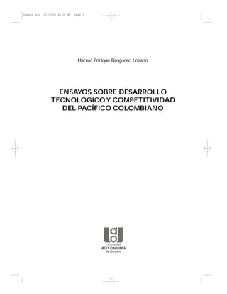 Harold Enrique Banguero Lozano
ENSAYOS SOBRE DESARROLLO
TECNOLÓGICOY COMPETITIVIDAD
DEL PACÍFICO COLOMBIANO
Ensayo mio 6/29/04 4:52 PM Page 1
 