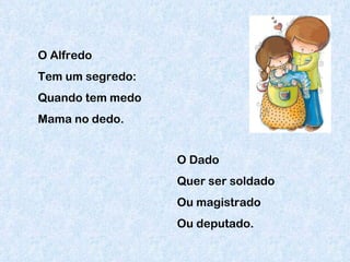 O Alfredo Tem um segredo: Quando tem medo Mama no dedo. O Dado Quer ser soldado Ou magistrado Ou deputado. 