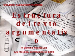 Estructura del texto argumentativo COLEGIO ALEXANDER FLEMING © Beatriz Rodríguez Las Condes, septiembre de 2006 