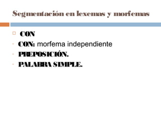 Segmentación en lexemas y morfemas
 CON
- CON: morfema independiente
- PREPOSICIÓN.
- PALABRA SIMPLE.
 