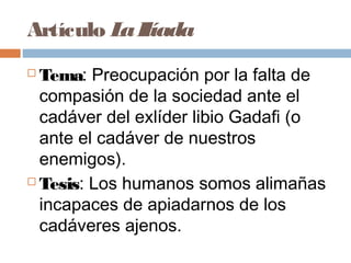 Artículo LaIlíada
 Tema: Preocupación por la falta de
compasión de la sociedad ante el
cadáver del exlíder libio Gadafi (o
ante el cadáver de nuestros
enemigos).
 Tesis: Los humanos somos alimañas
incapaces de apiadarnos de los
cadáveres ajenos.
 