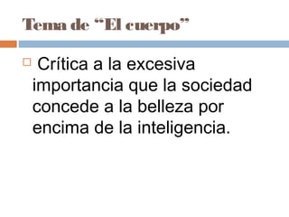 Tema de “El cuerpo”
 Crítica a la excesiva
importancia que la sociedad
concede a la belleza por
encima de la inteligencia.
 